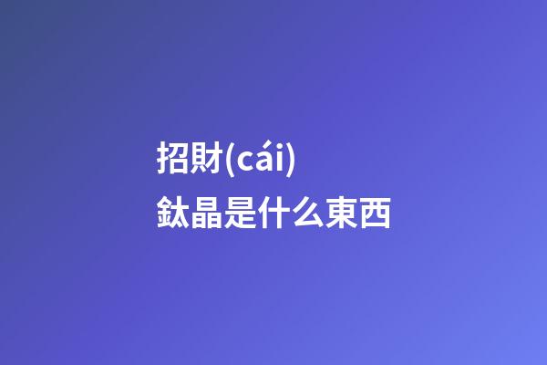 招財(cái)鈦晶是什么東西?