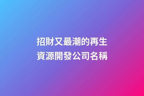 招財又最潮的再生資源開發公司名稱-第1張-公司起名-玄機派