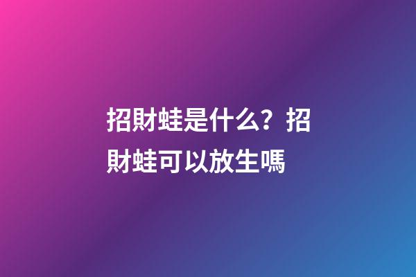 招財蛙是什么？招財蛙可以放生嗎