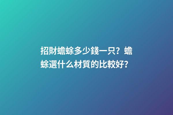 招財蟾蜍多少錢一只？蟾蜍選什么材質的比較好？