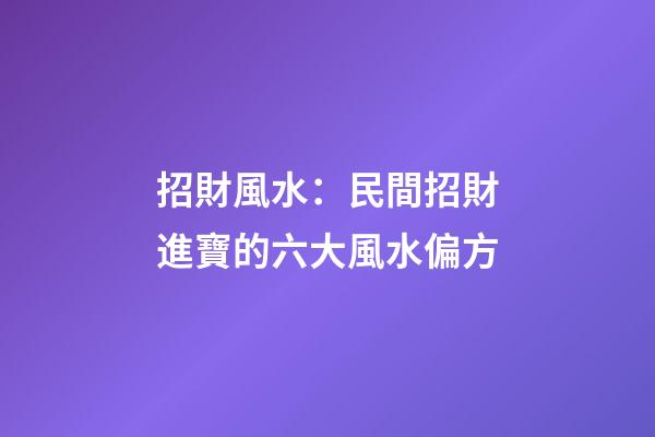 招財風水：民間招財進寶的六大風水偏方