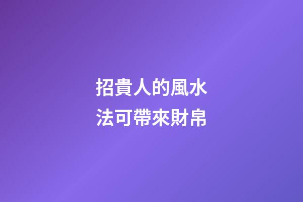 招貴人的風水法可帶來財帛