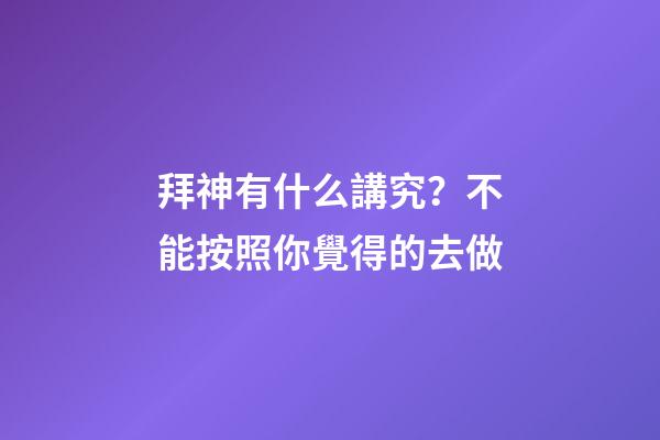拜神有什么講究？不能按照你覺得的去做