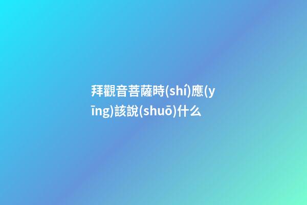 拜觀音菩薩時(shí)應(yīng)該說(shuō)什么