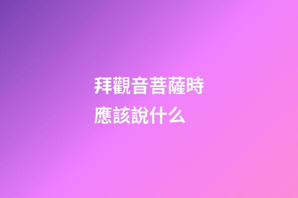 拜觀音菩薩時應該說什么