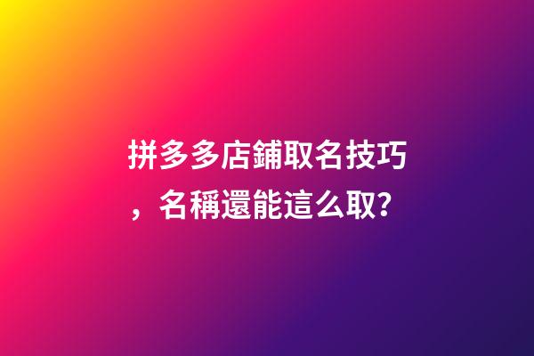 拼多多店鋪取名技巧，名稱還能這么取？-第1張-店鋪起名-玄機派