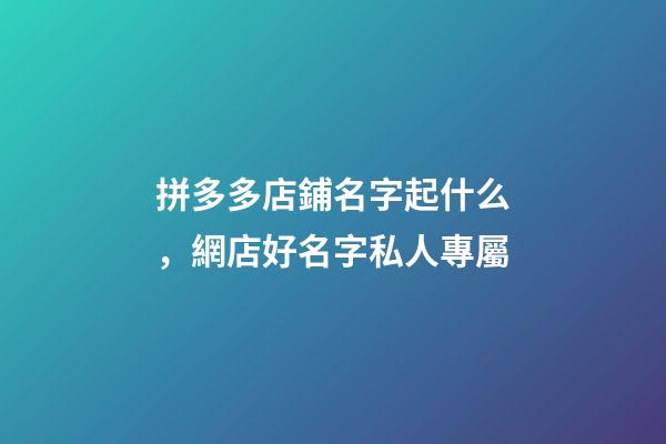 拼多多店鋪名字起什么，網店好名字私人專屬-第1張-店鋪起名-玄機派