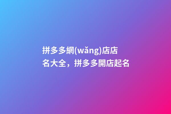 拼多多網(wǎng)店店名大全，拼多多開店起名-第1張-店鋪起名-玄機派