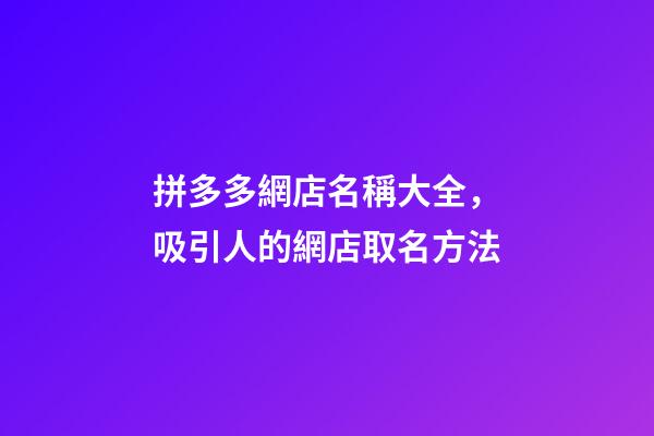 拼多多網店名稱大全，吸引人的網店取名方法-第1張-店鋪起名-玄機派