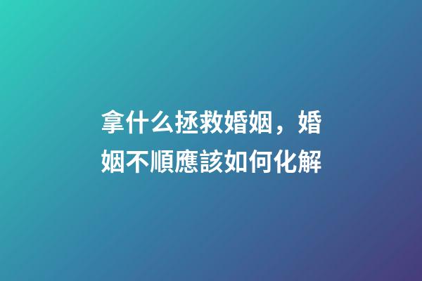 拿什么拯救婚姻，婚姻不順應該如何化解