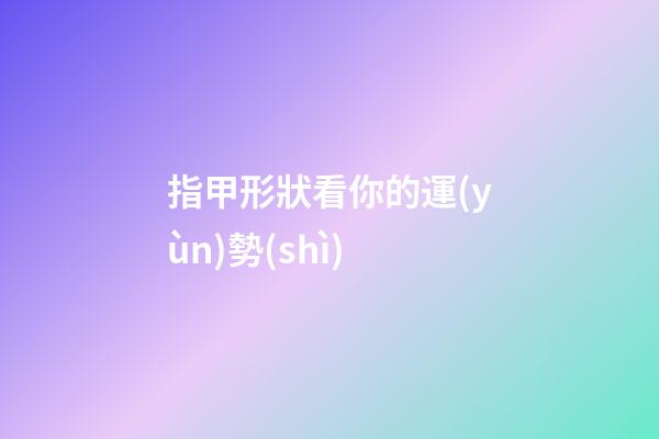 指甲形狀看你的運(yùn)勢(shì)