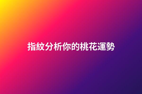 指紋分析你的桃花運勢