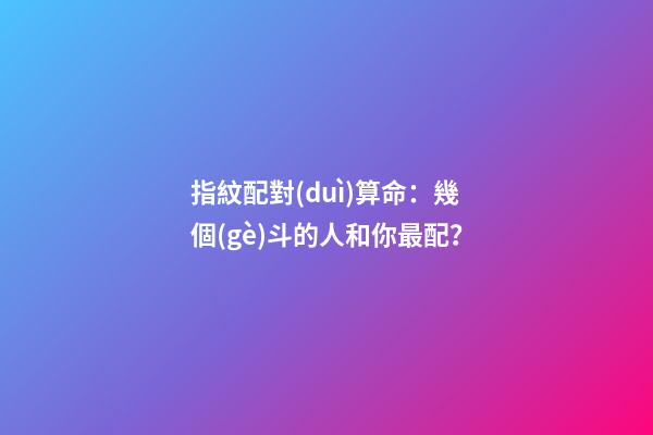 指紋配對(duì)算命：幾個(gè)斗的人和你最配？