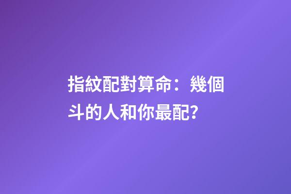 指紋配對算命：幾個斗的人和你最配？