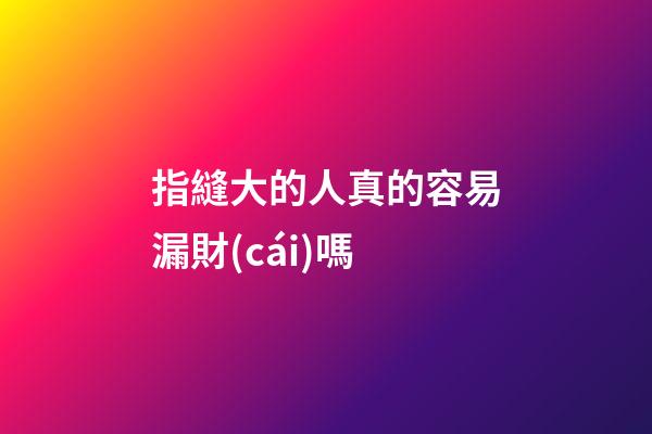 指縫大的人真的容易漏財(cái)嗎