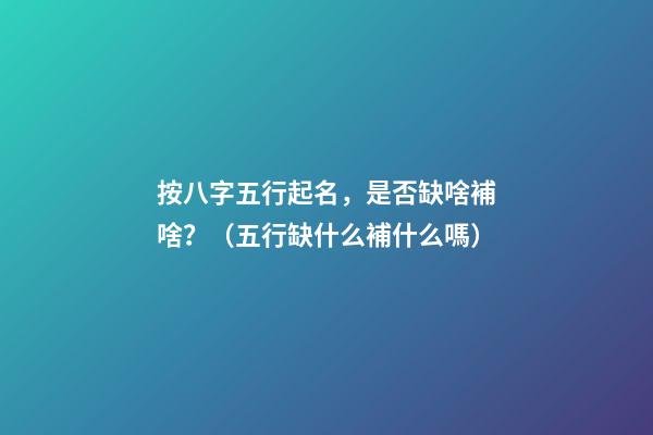 按八字五行起名，是否缺啥補啥？（五行缺什么補什么嗎）