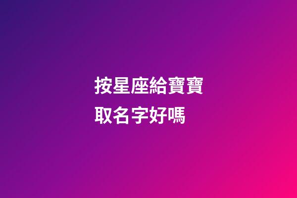 按星座給寶寶取名字好嗎-第1張-星座運勢-玄機派