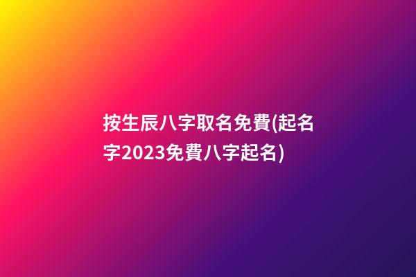 按生辰八字取名免費(起名字2023免費八字起名)