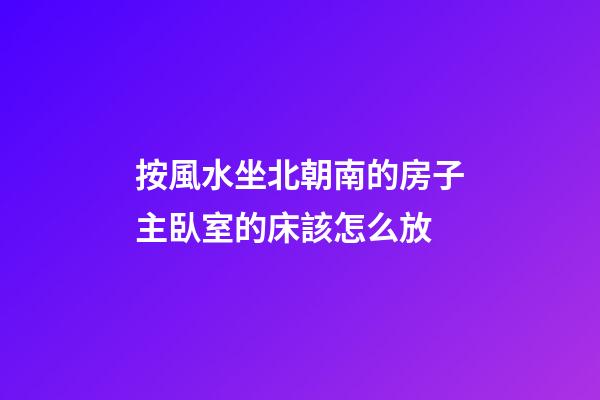 按風水坐北朝南的房子主臥室的床該怎么放