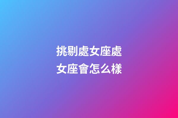 挑剔處女座處女座會怎么樣-第1張-星座運勢-玄機派