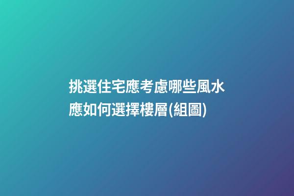 挑選住宅應考慮哪些風水?應如何選擇樓層(組圖)