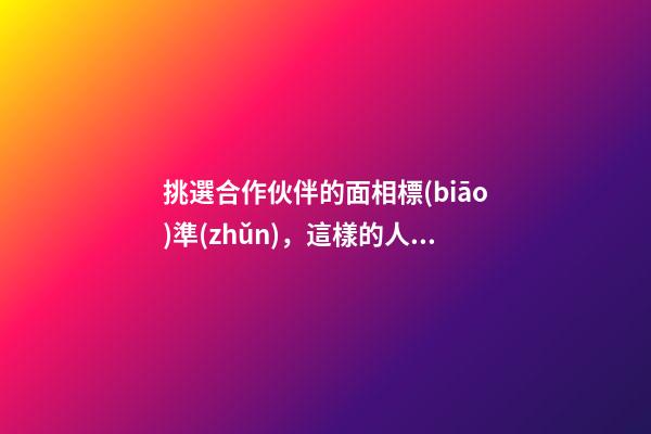 挑選合作伙伴的面相標(biāo)準(zhǔn)，這樣的人是我們的首選