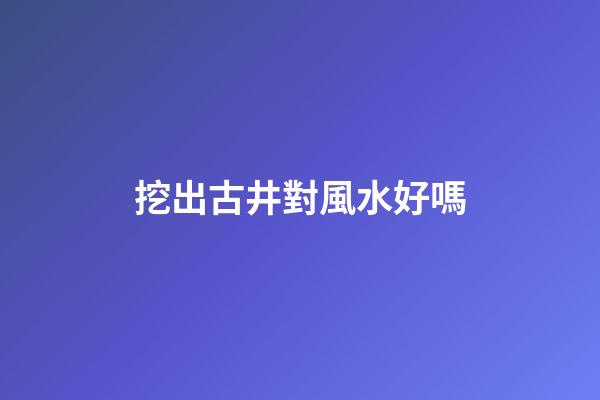 挖出古井對風水好嗎