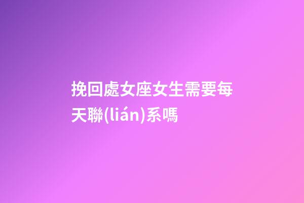 挽回處女座女生需要每天聯(lián)系嗎-第1張-星座運勢-玄機(jī)派