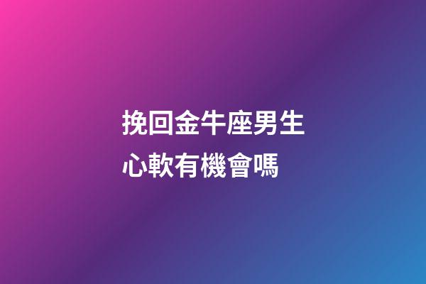 挽回金牛座男生心軟有機會嗎-第1張-星座運勢-玄機派