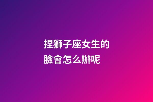 捏獅子座女生的臉會怎么辦呢-第1張-星座運勢-玄機派