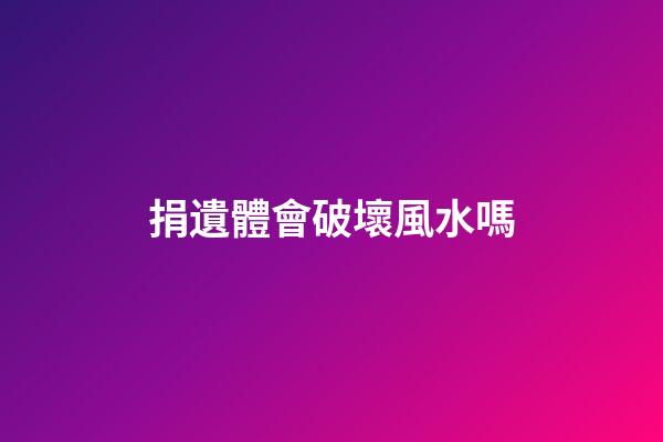 捐遺體會破壞風水嗎