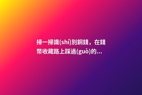 掃一掃識(shí)別銅錢，在錢幣收藏路上踩過(guò)的坑-第1張-觀點(diǎn)-玄機(jī)派