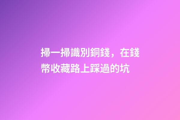 掃一掃識別銅錢，在錢幣收藏路上踩過的坑