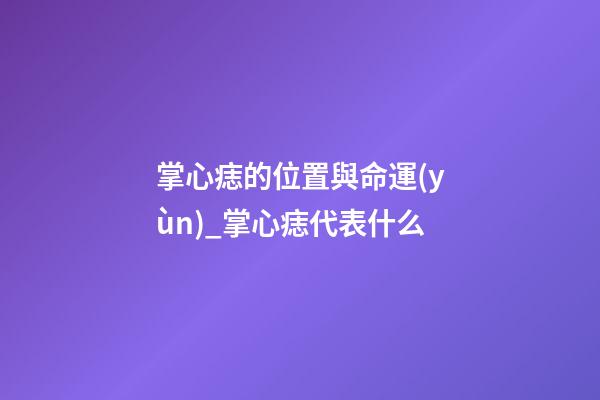 掌心痣的位置與命運(yùn)_掌心痣代表什么