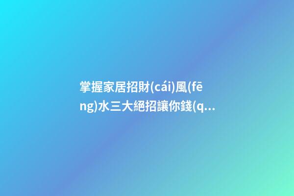 掌握家居招財(cái)風(fēng)水三大絕招讓你錢(qián)包鼓鼓
