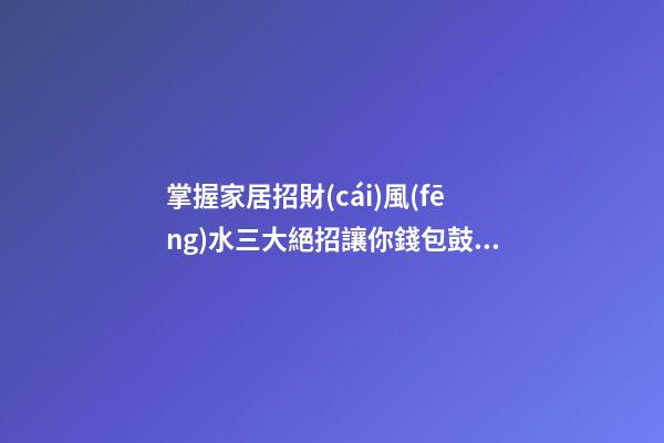 掌握家居招財(cái)風(fēng)水三大絕招讓你錢包鼓鼓