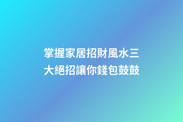 掌握家居招財風水三大絕招讓你錢包鼓鼓