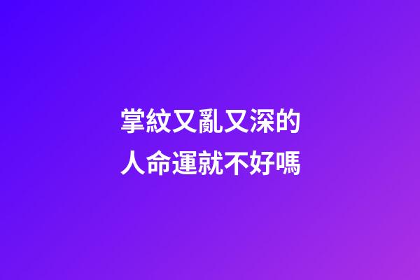 掌紋又亂又深的人命運就不好嗎
