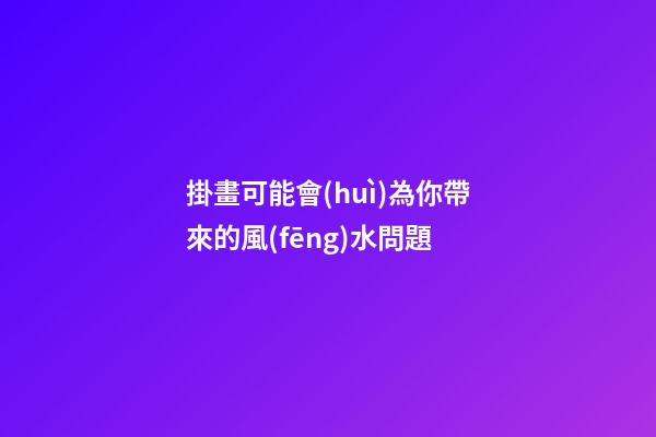 掛畫可能會(huì)為你帶來的風(fēng)水問題