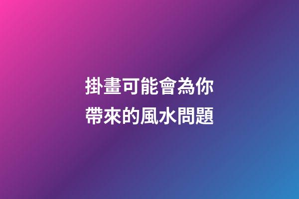 掛畫可能會為你帶來的風水問題