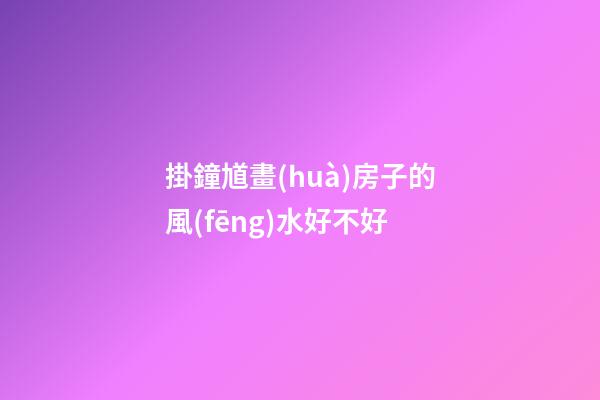 掛鐘馗畫(huà)房子的風(fēng)水好不好