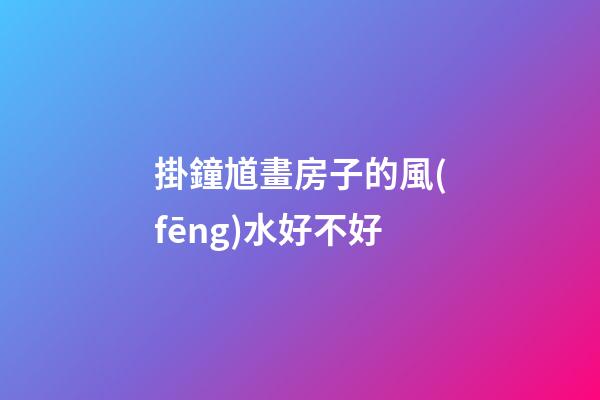 掛鐘馗畫房子的風(fēng)水好不好