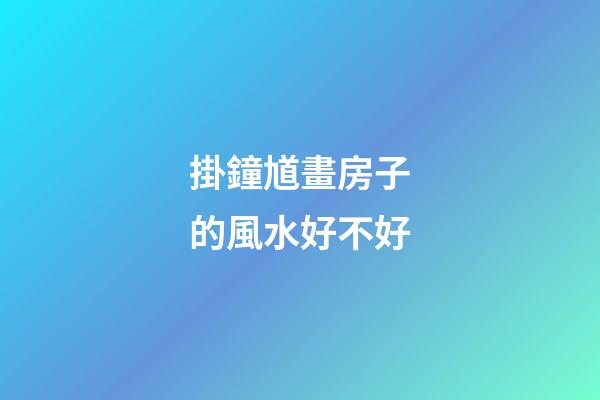 掛鐘馗畫房子的風水好不好
