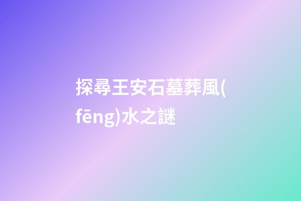 探尋王安石墓葬風(fēng)水之謎