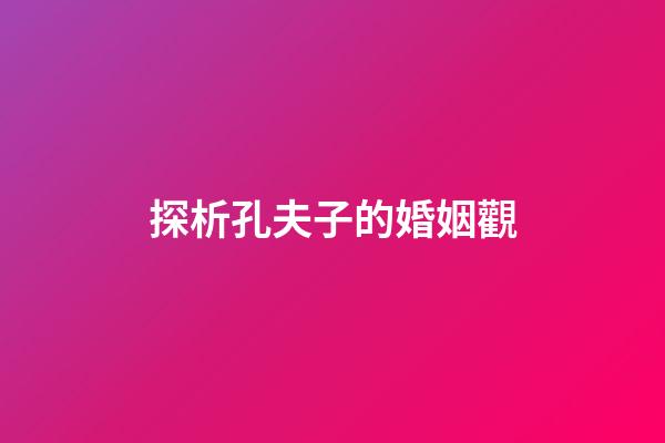 探析孔夫子的婚姻觀