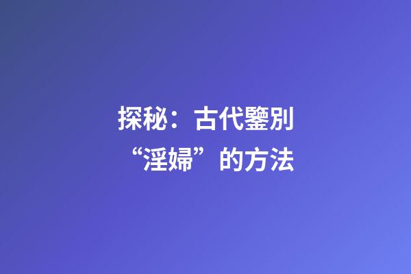 探秘：古代鑒別“淫婦”的方法