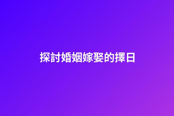 探討婚姻嫁娶的擇日