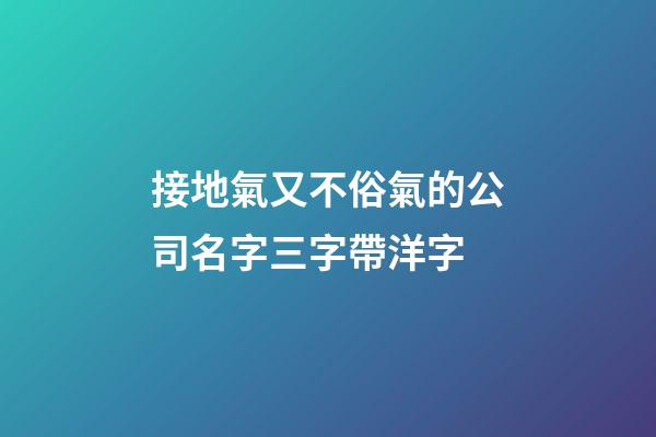 接地氣又不俗氣的公司名字三字帶洋字-第1張-公司起名-玄機派