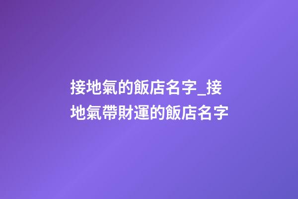 接地氣的飯店名字_接地氣帶財運的飯店名字-第1張-店鋪起名-玄機派