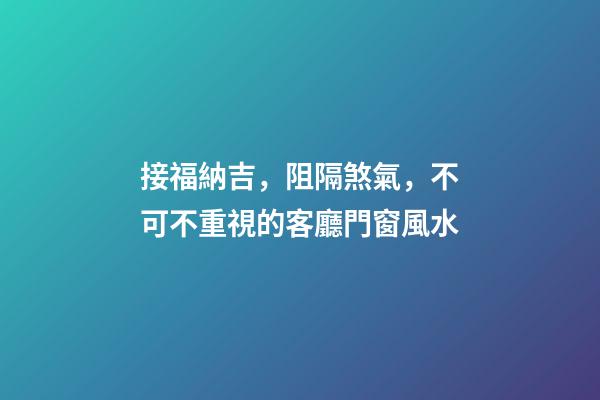 接福納吉，阻隔煞氣，不可不重視的客廳門窗風水